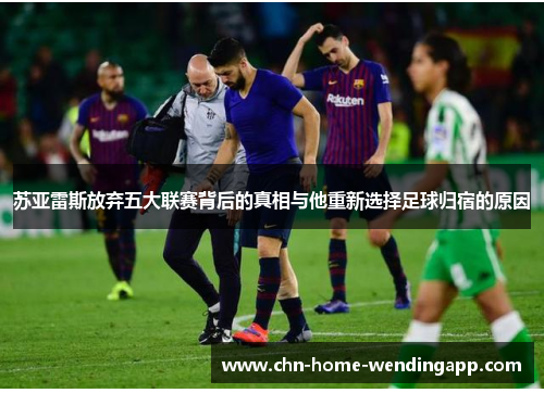 苏亚雷斯放弃五大联赛背后的真相与他重新选择足球归宿的原因
