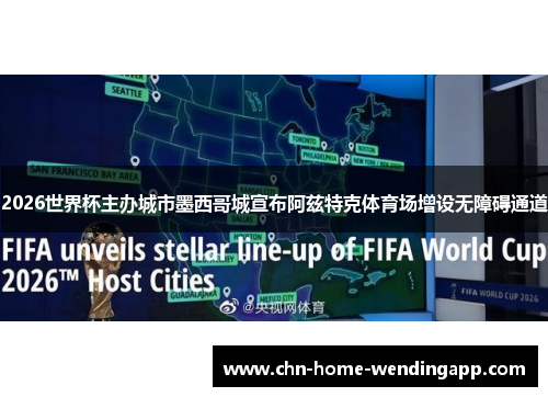 2026世界杯主办城市墨西哥城宣布阿兹特克体育场增设无障碍通道