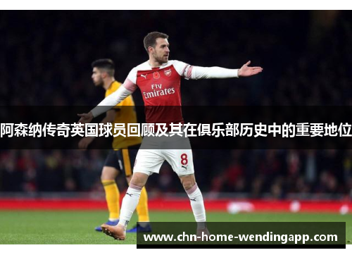 阿森纳传奇英国球员回顾及其在俱乐部历史中的重要地位