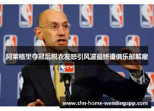 阿莱格里夺冠后脱衣发怒引风波最终遭俱乐部解雇